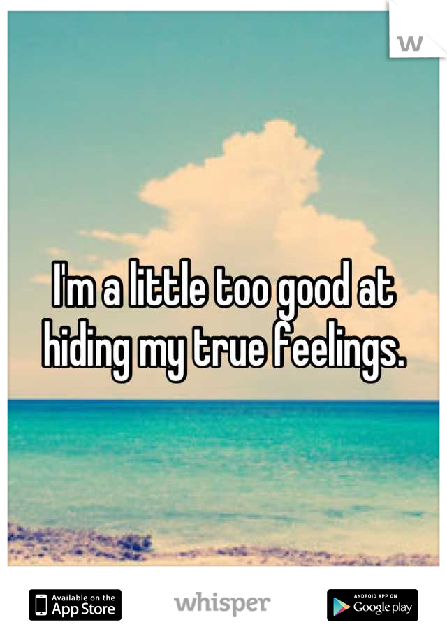 I'm a little too good at hiding my true feelings.