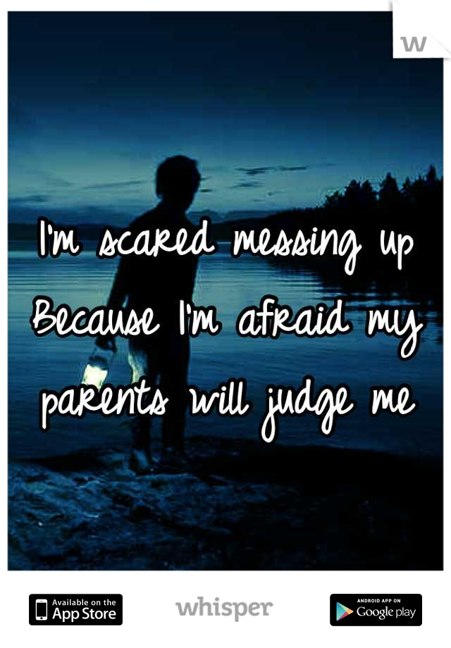 I'm scared messing up
Because I'm afraid my parents will judge me