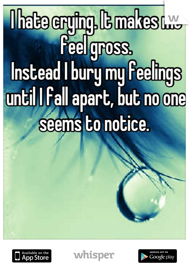 I hate crying. It makes me feel gross.
Instead I bury my feelings until I fall apart, but no one seems to notice. 