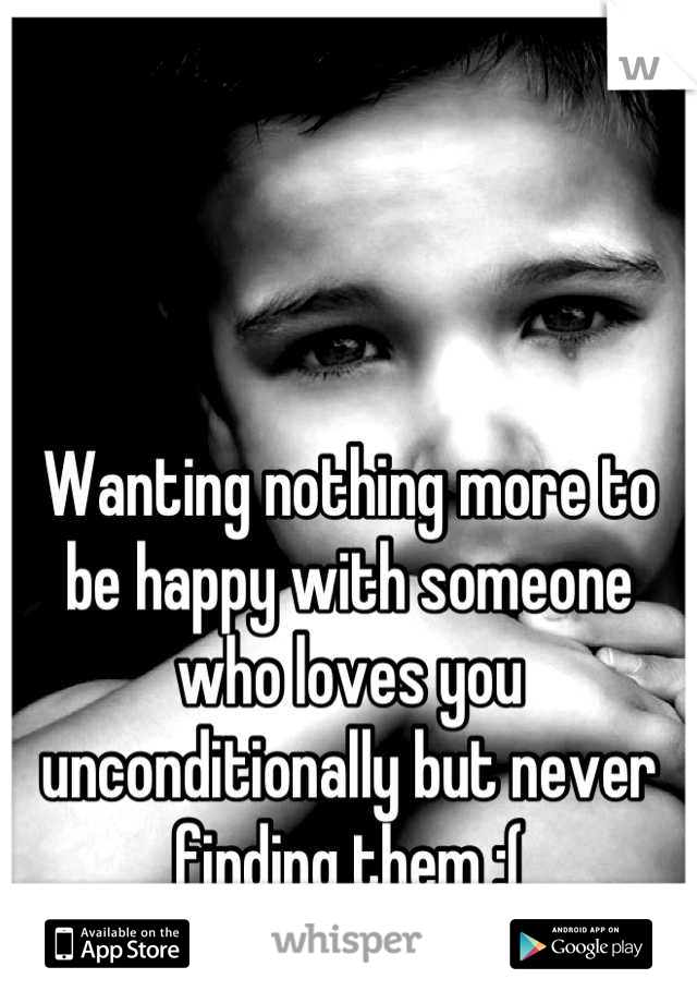 Wanting nothing more to be happy with someone who loves you unconditionally but never finding them :(