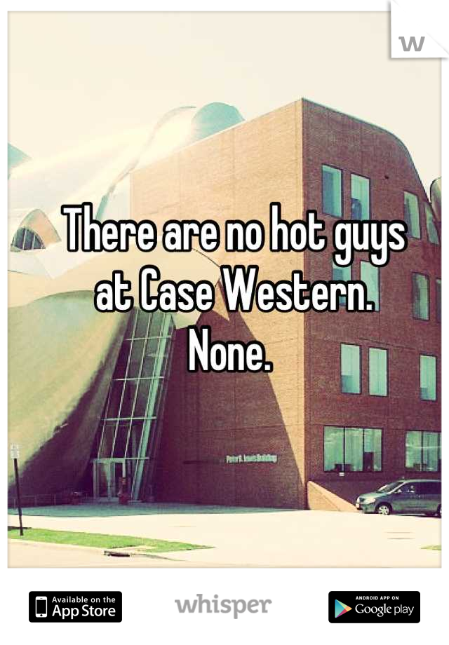 There are no hot guys 
at Case Western. 
None. 