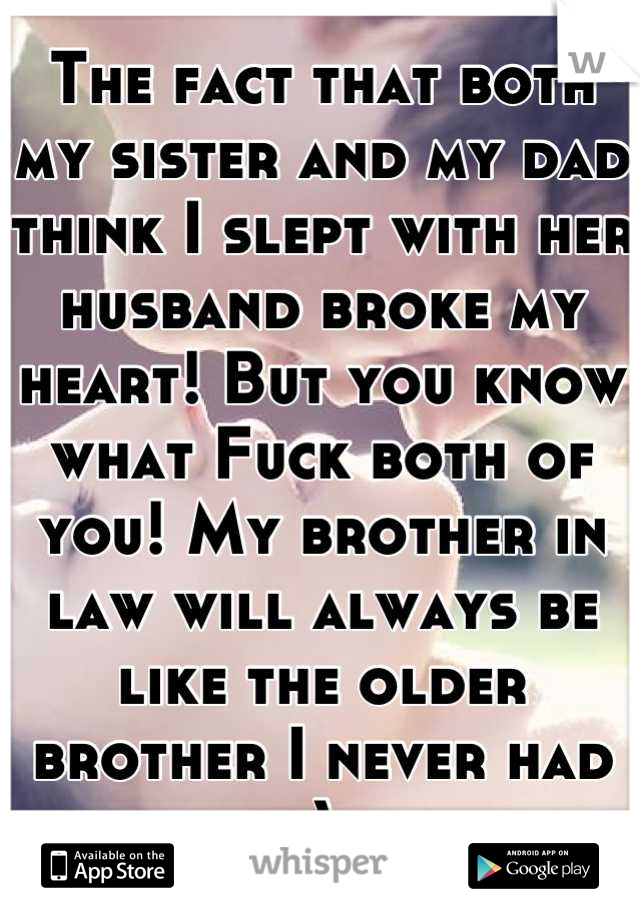 The fact that both my sister and my dad think I slept with her husband broke my heart! But you know what Fuck both of you! My brother in law will always be like the older brother I never had :) 