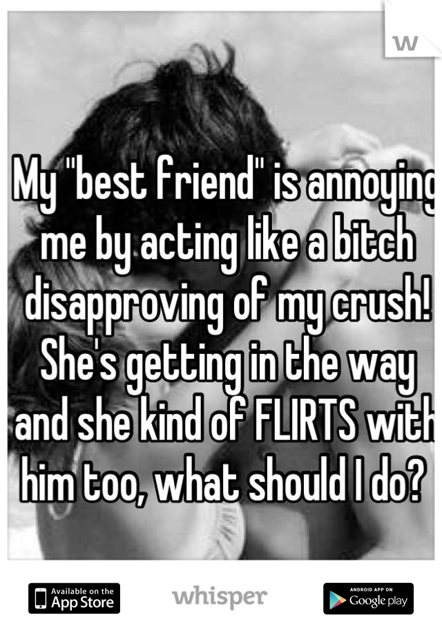 My "best friend" is annoying me by acting like a bitch disapproving of my crush! She's getting in the way and she kind of FLIRTS with him too, what should I do? 