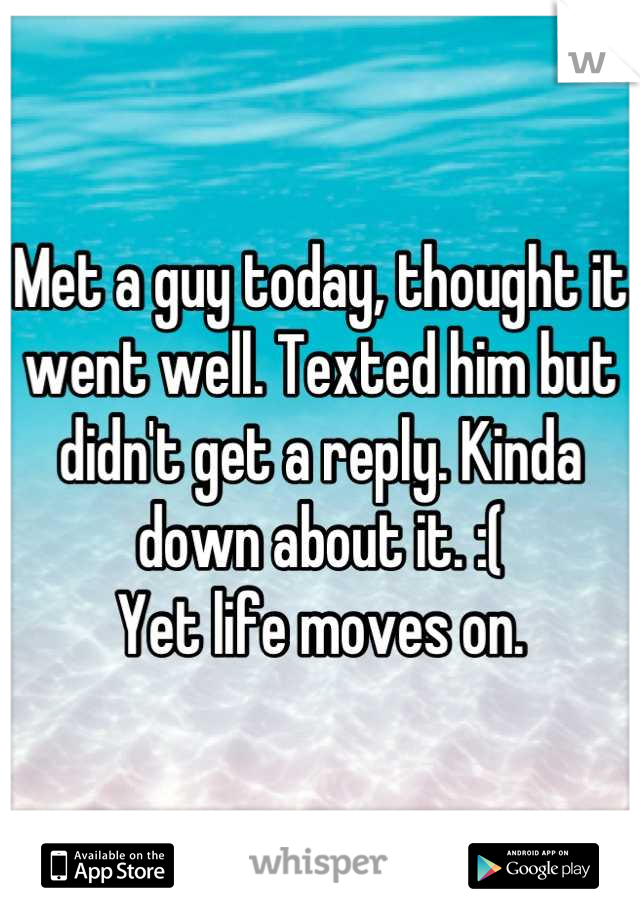 Met a guy today, thought it went well. Texted him but didn't get a reply. Kinda down about it. :(
Yet life moves on.