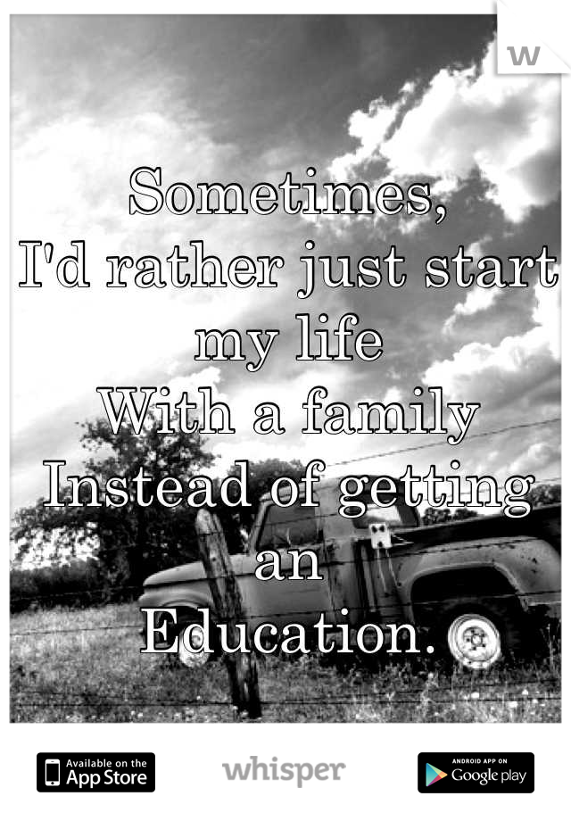 Sometimes,
I'd rather just start my life 
With a family
Instead of getting an
Education.