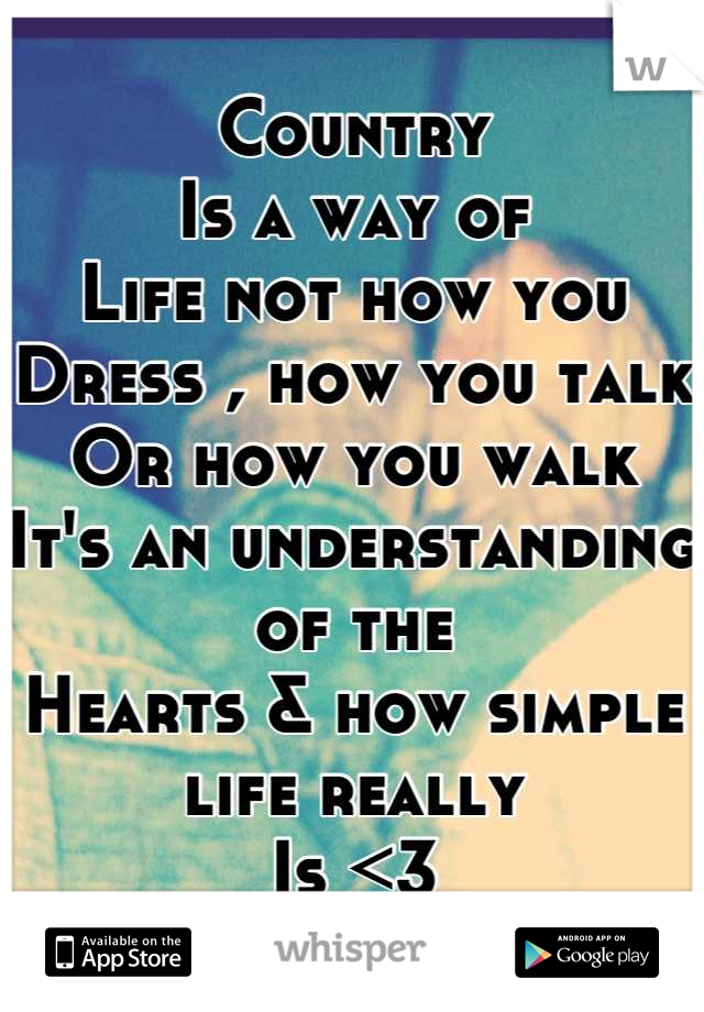 Country
Is a way of 
Life not how you
Dress , how you talk 
Or how you walk 
It's an understanding of the 
Hearts & how simple life really 
Is <3