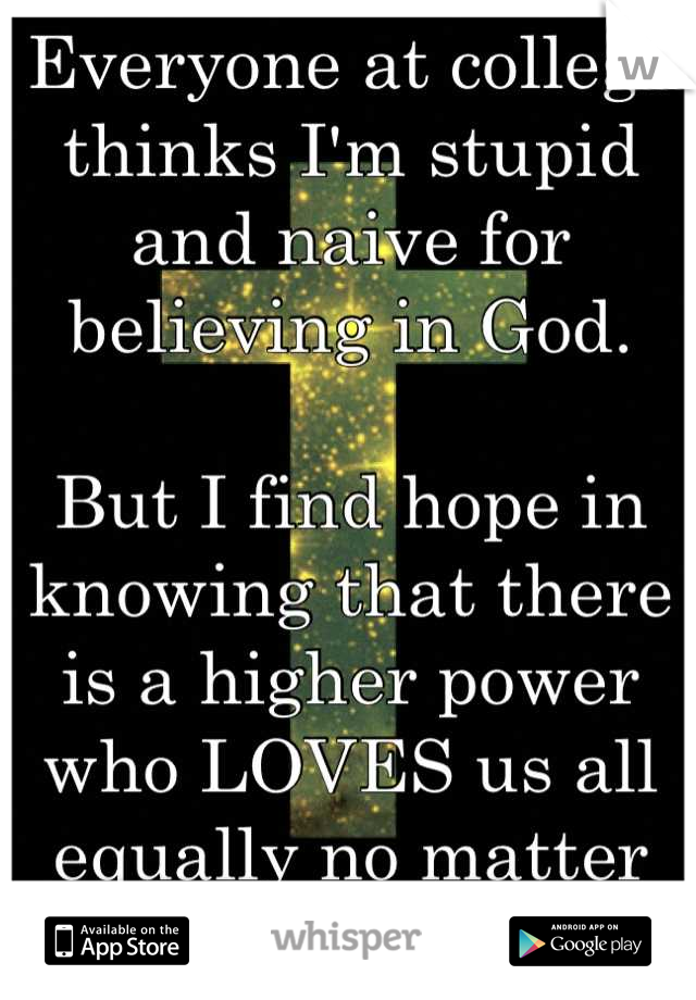 Everyone at college thinks I'm stupid and naive for believing in God.

But I find hope in knowing that there is a higher power who LOVES us all equally no matter what. 