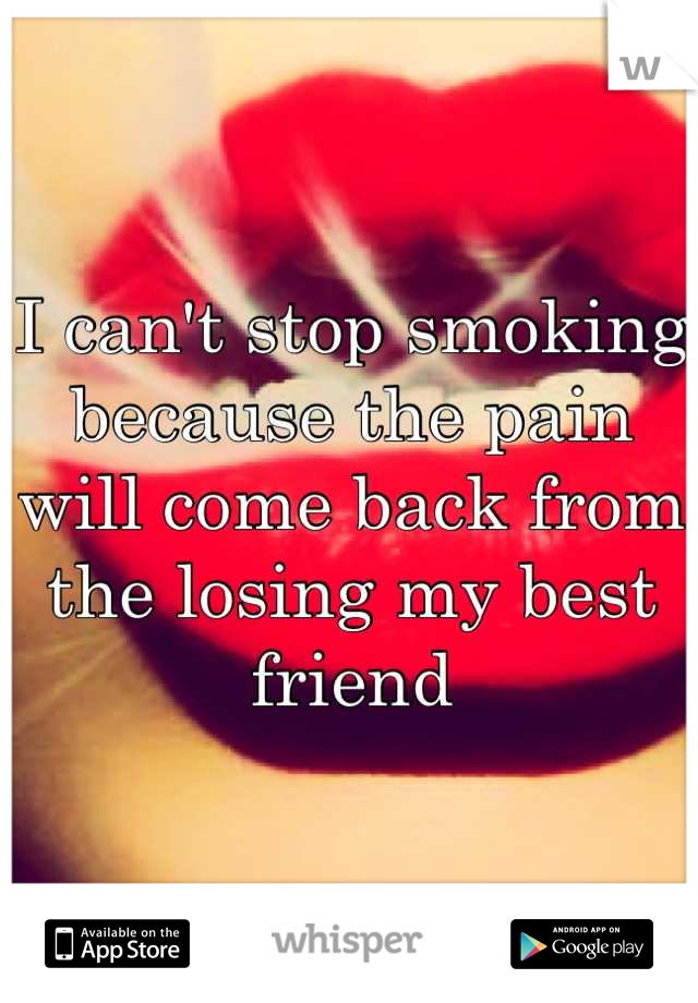 I can't stop smoking because the pain will come back from the losing my best friend