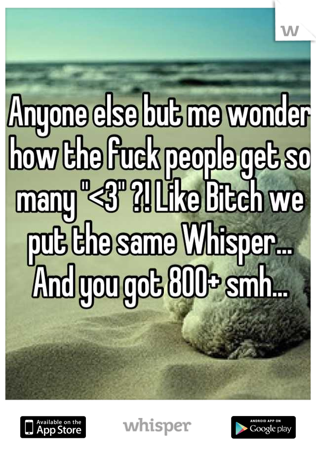 Anyone else but me wonder how the fuck people get so many "<3" ?! Like Bitch we put the same Whisper... And you got 800+ smh...