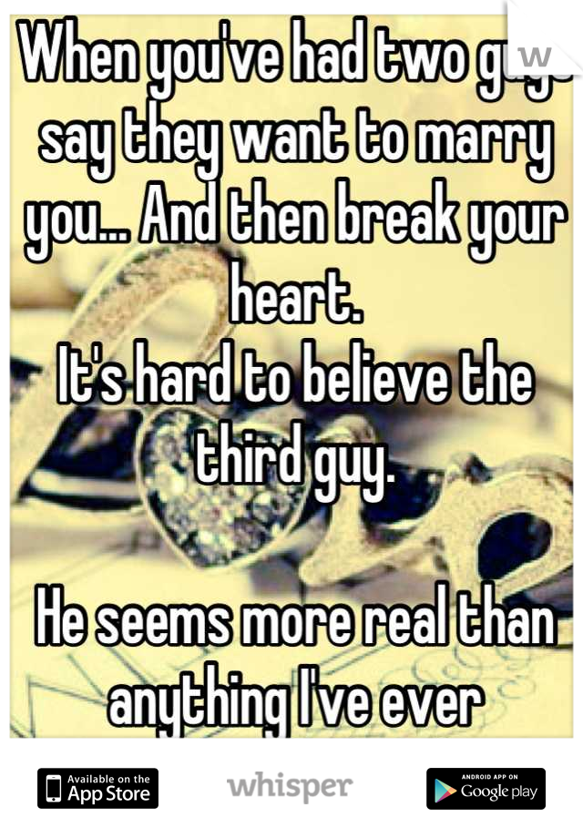 When you've had two guys say they want to marry you... And then break your heart.
It's hard to believe the third guy.

He seems more real than anything I've ever experienced though. <3