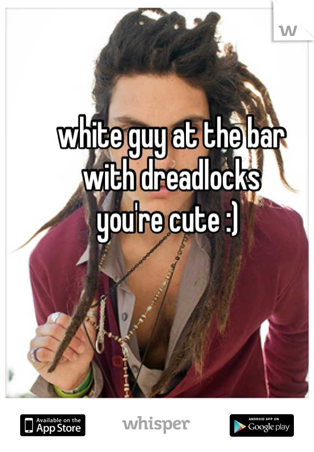 white guy at the bar 
with dreadlocks 
you're cute :) 