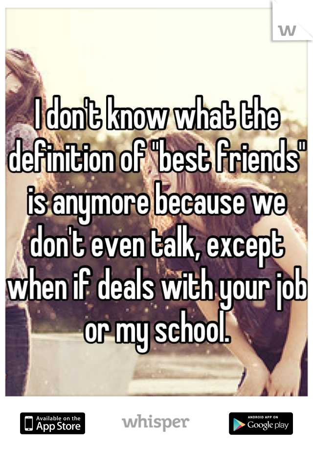 I don't know what the definition of "best friends" is anymore because we don't even talk, except when if deals with your job or my school.