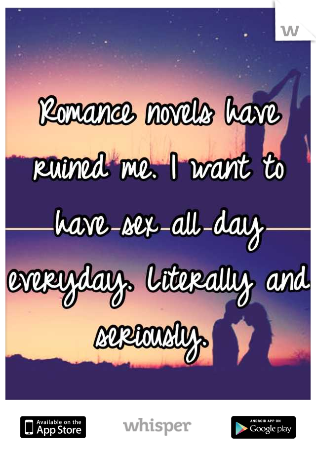 Romance novels have ruined me. I want to have sex all day everyday. Literally and seriously. 