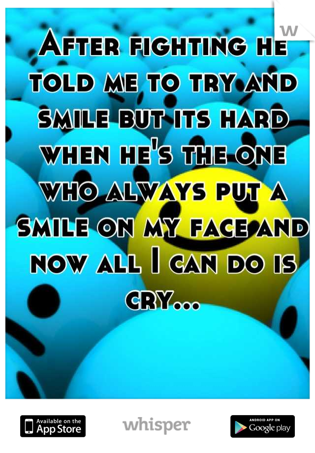 After fighting he told me to try and smile but its hard when he's the one who always put a smile on my face and now all I can do is cry...