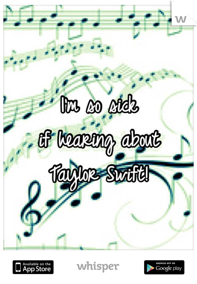 I'm so sick 
if hearing about
Taylor Swift!