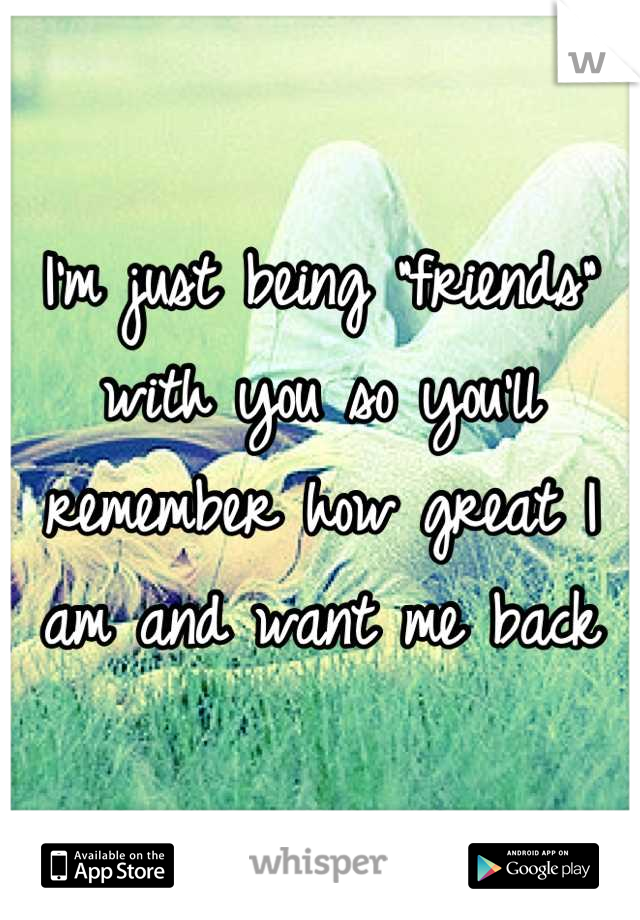 I'm just being "friends" with you so you'll remember how great I am and want me back