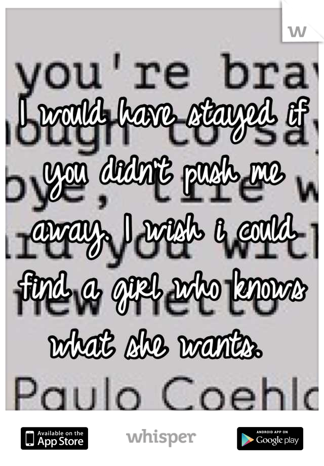 I would have stayed if you didn't push me away. I wish i could find a girl who knows what she wants. 