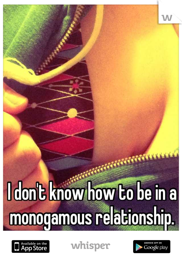 I don't know how to be in a monogamous relationship.