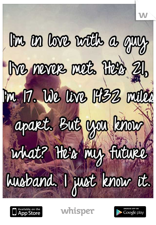 I'm in love with a guy I've never met. He's 21, I'm 17. We live 1432 miles apart. But you know what? He's my future husband. I just know it.