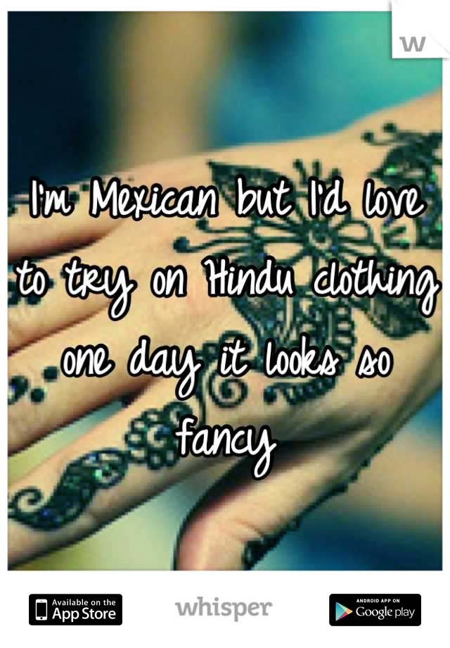 I'm Mexican but I'd love to try on Hindu clothing one day it looks so fancy