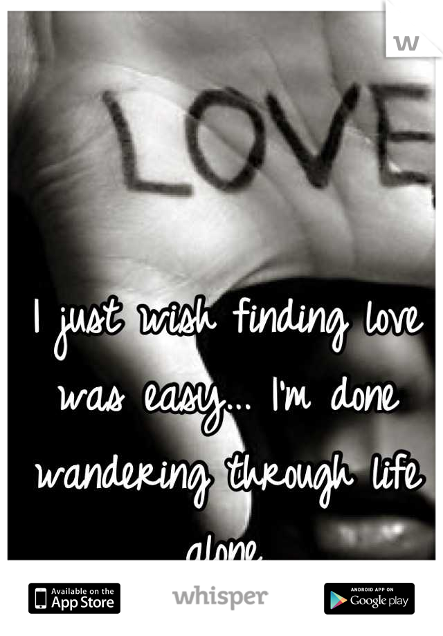 I just wish finding love was easy... I'm done wandering through life alone.