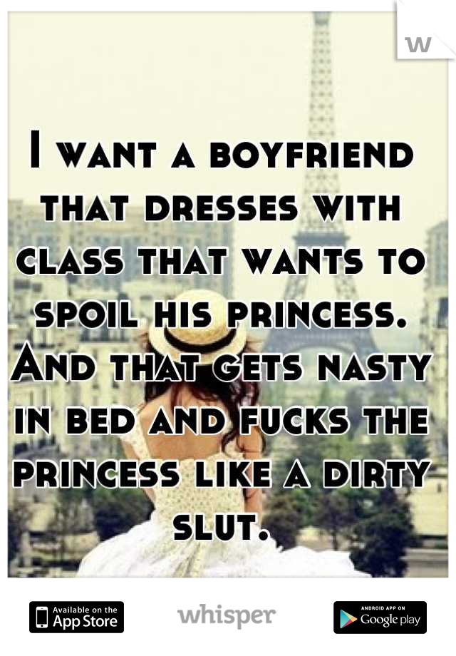 I want a boyfriend that dresses with class that wants to spoil his princess. And that gets nasty in bed and fucks the princess like a dirty slut.