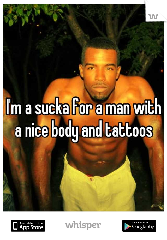 I'm a sucka for a man with a nice body and tattoos