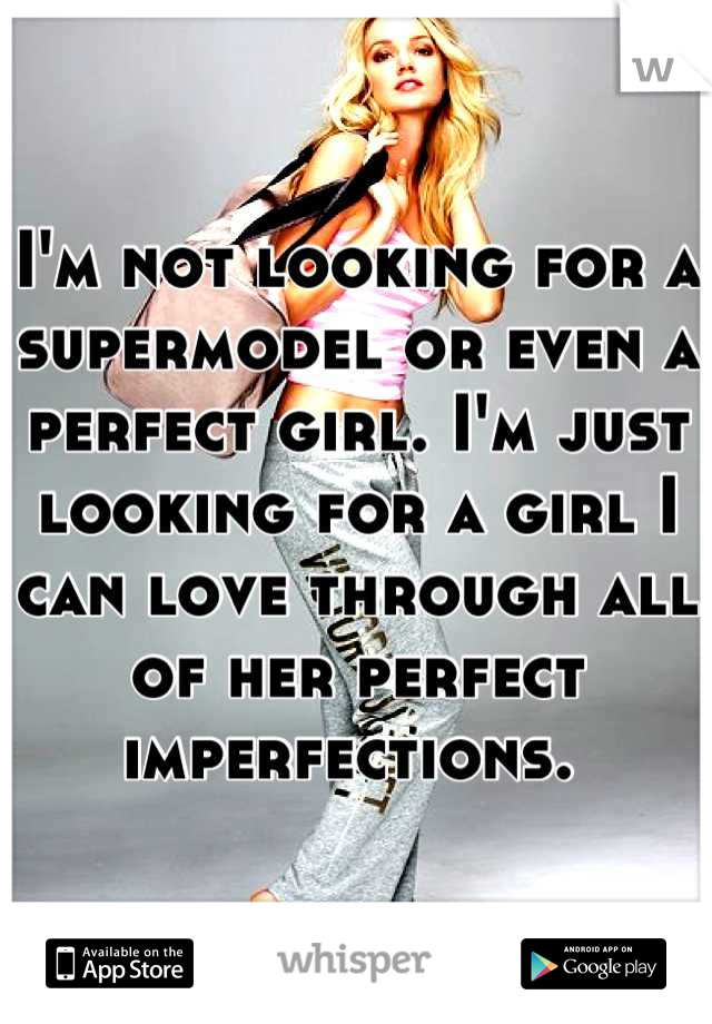 I'm not looking for a supermodel or even a perfect girl. I'm just looking for a girl I can love through all of her perfect imperfections. 