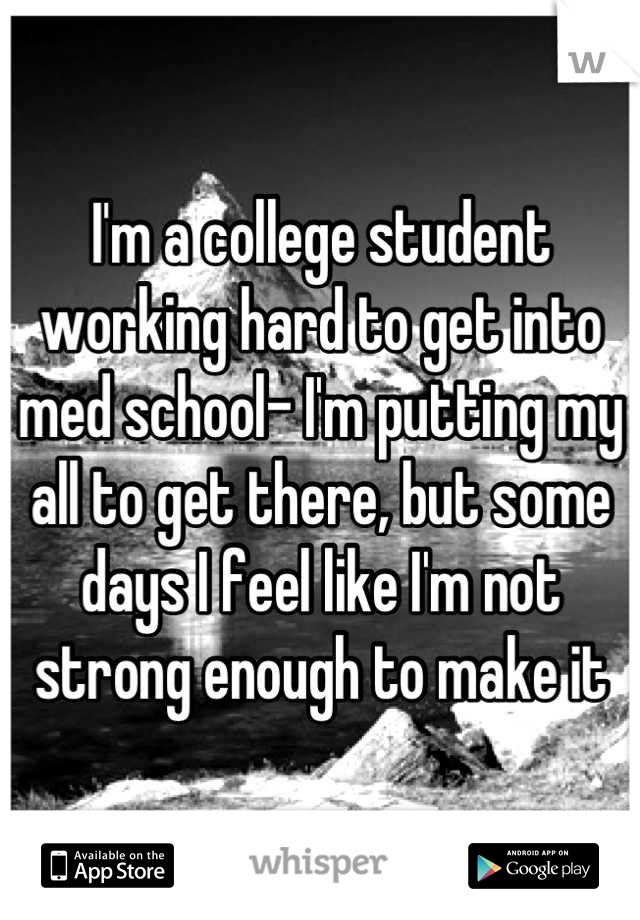 I'm a college student working hard to get into med school- I'm putting my all to get there, but some days I feel like I'm not strong enough to make it