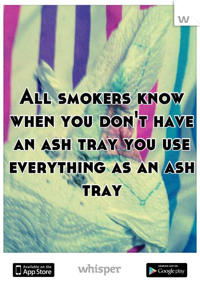 All smokers know when you don't have an ash tray you use everything as an ash tray