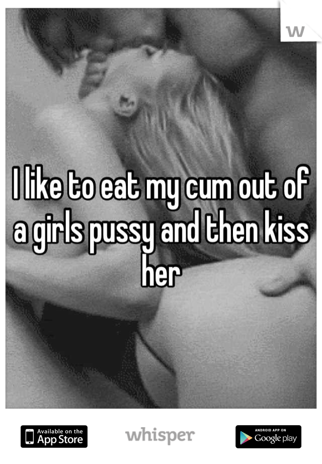 I like to eat my cum out of a girls pussy and then kiss her