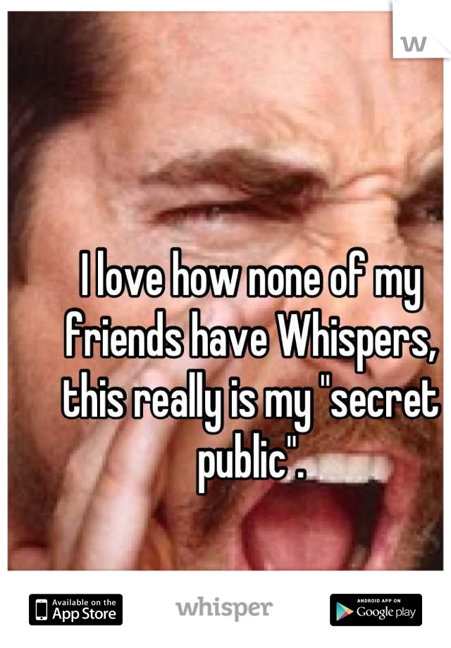 I love how none of my friends have Whispers, this really is my "secret public".