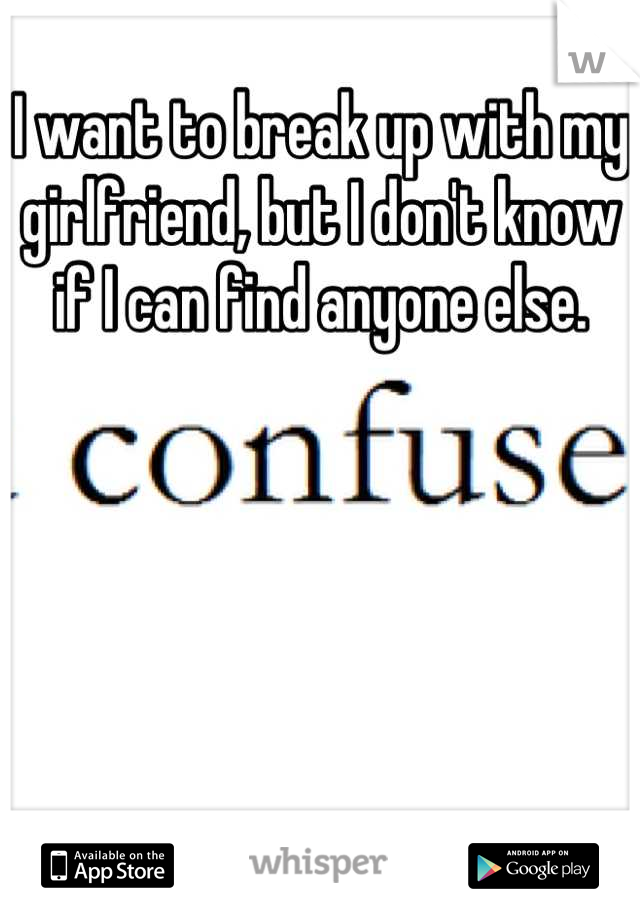 I want to break up with my girlfriend, but I don't know if I can find anyone else.