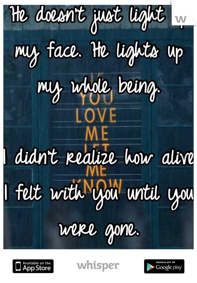 He doesn't just light up my face. He lights up my whole being. 

I didn't realize how alive I felt with you until you were gone. 
- T.