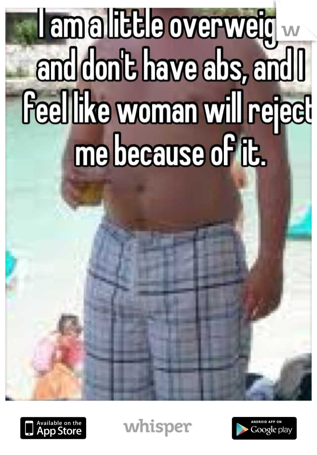 I am a little overweight and don't have abs, and I feel like woman will reject me because of it.