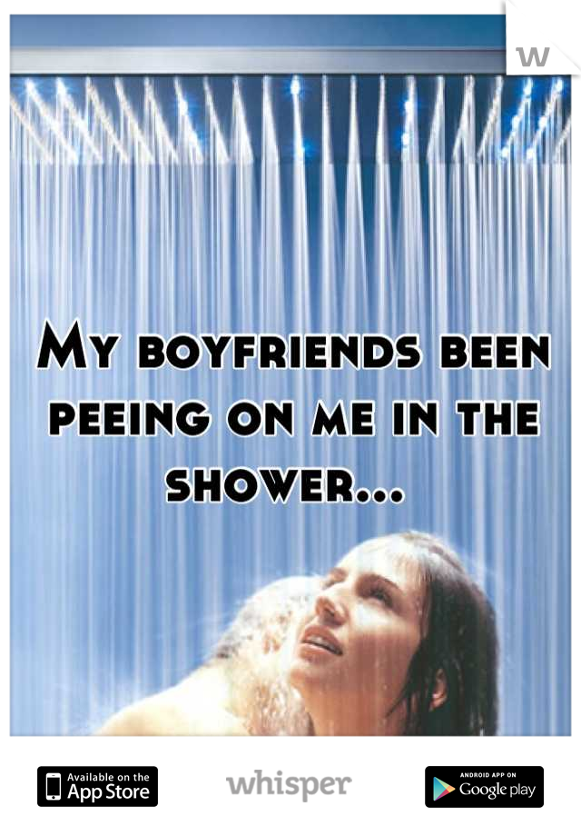 My boyfriends been peeing on me in the shower... 