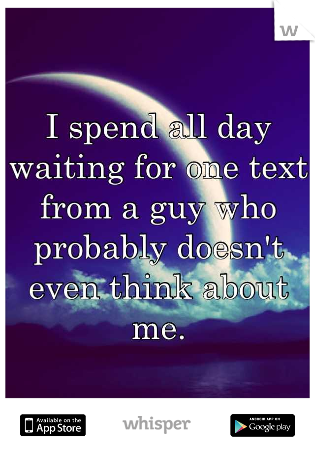 I spend all day waiting for one text from a guy who probably doesn't even think about me.