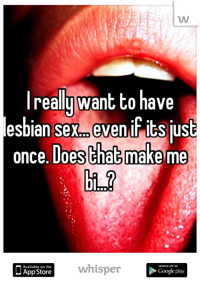 I really want to have lesbian sex... even if its just once. Does that make me bi...?