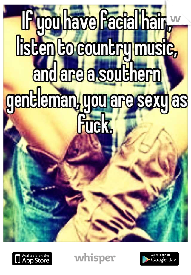 If you have facial hair, listen to country music, and are a southern gentleman, you are sexy as fuck. 