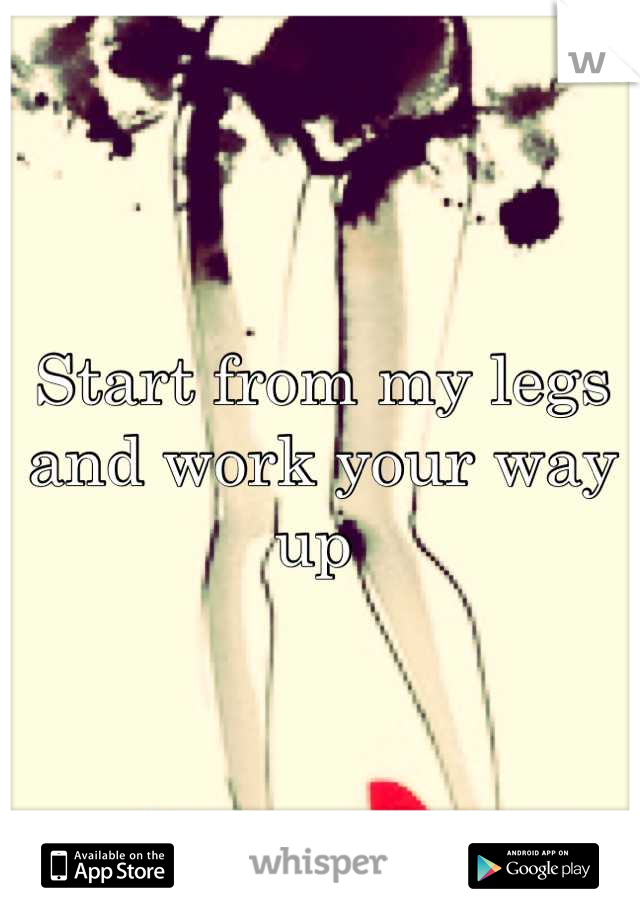 Start from my legs and work your way up 