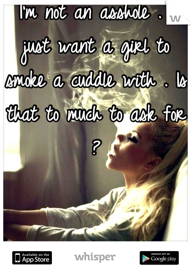 I'm not an asshole . I just want a girl to smoke a cuddle with . Is that to much to ask for ?