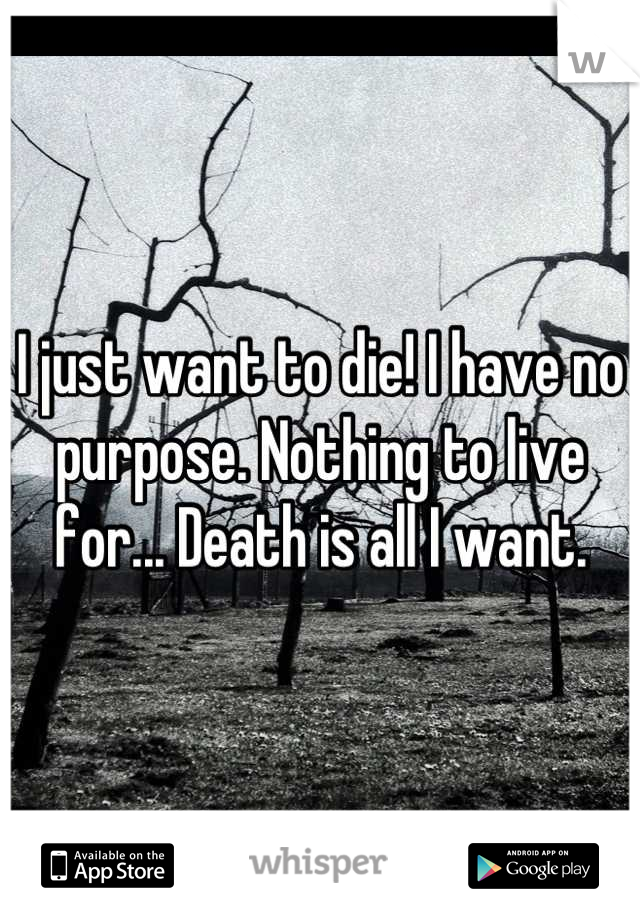 I just want to die! I have no purpose. Nothing to live for... Death is all I want.