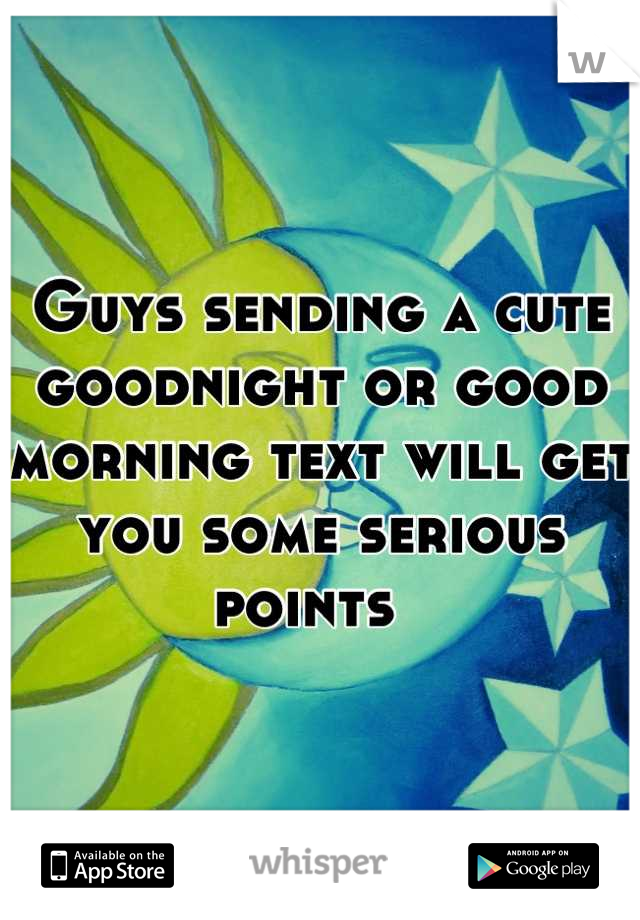 Guys sending a cute goodnight or good morning text will get you some serious points  