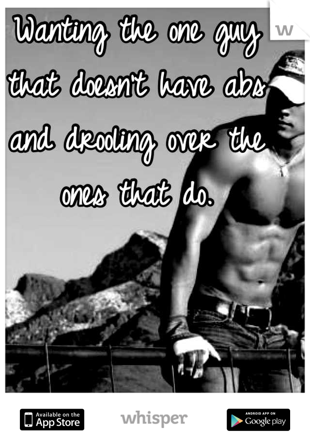 Wanting the one guy that doesn't have abs and drooling over the ones that do. 



Makes no sense. 