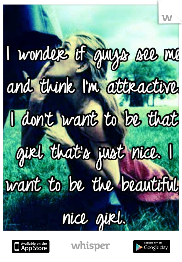 I wonder if guys see me and think I'm attractive. I don't want to be that girl that's just nice. I want to be the beautiful, nice girl.