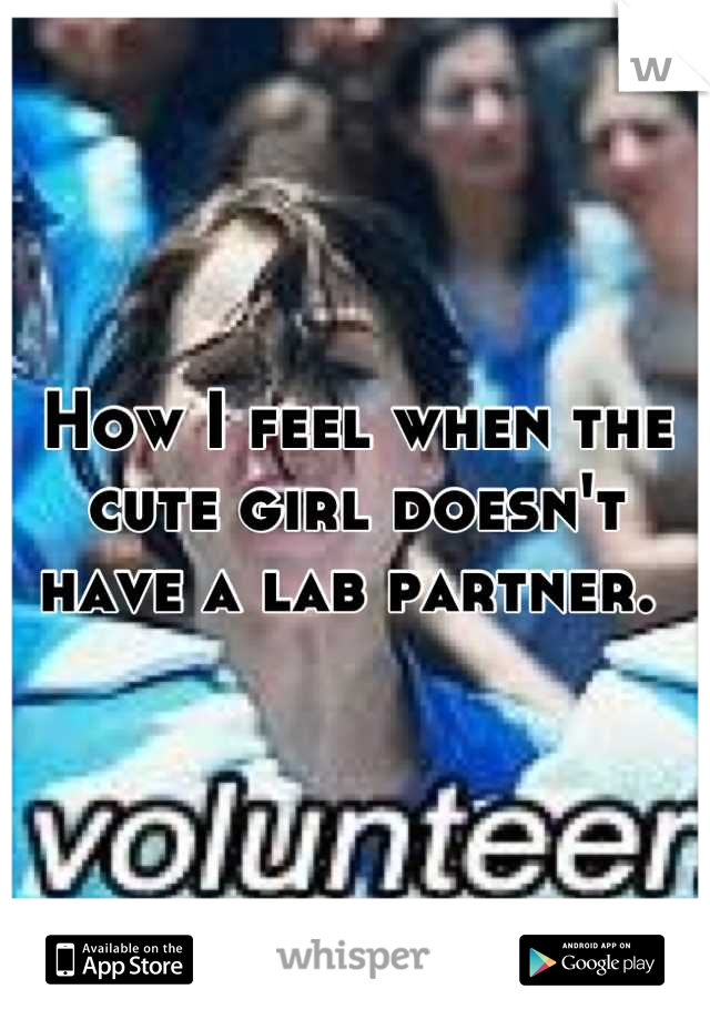 How I feel when the cute girl doesn't have a lab partner. 