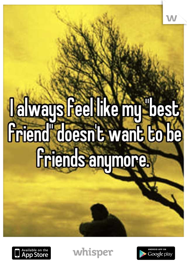 I always feel like my "best friend" doesn't want to be friends anymore. 