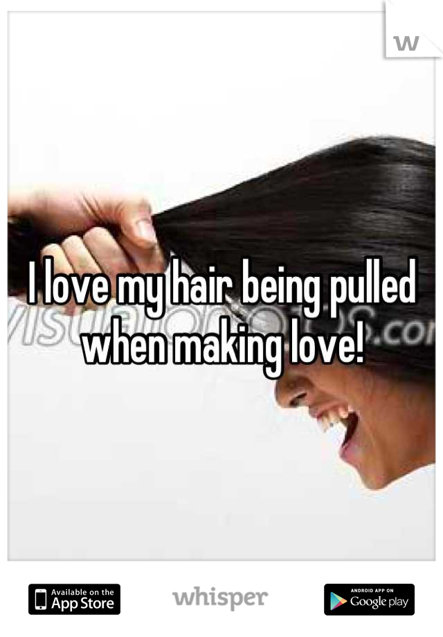 I love my hair being pulled when making love!