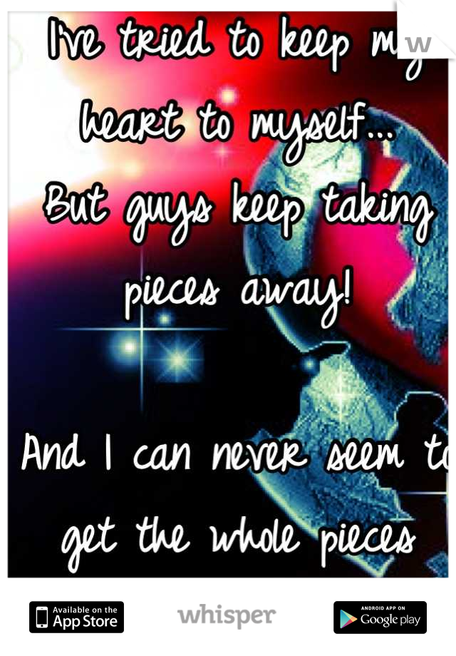 I've tried to keep my heart to myself... 
But guys keep taking pieces away! 

And I can never seem to get the whole pieces back again.