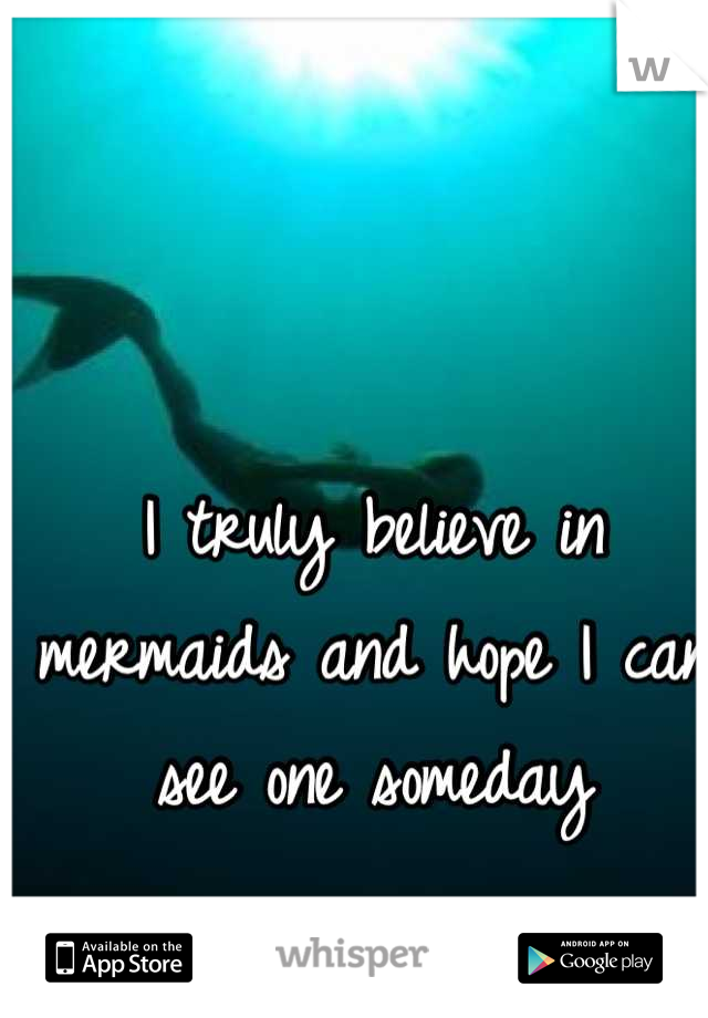 I truly believe in mermaids and hope I can see one someday